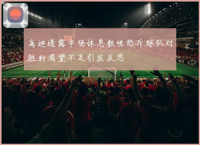 高迪透露中场休息教练怒斥球队对胜利渴望不足引发反思
