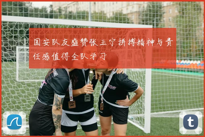 国安队友盛赞张玉宁拼搏精神与责任感值得全队学习