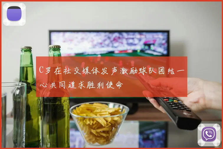 C罗在社交媒体发声激励球队团结一心共同追求胜利使命