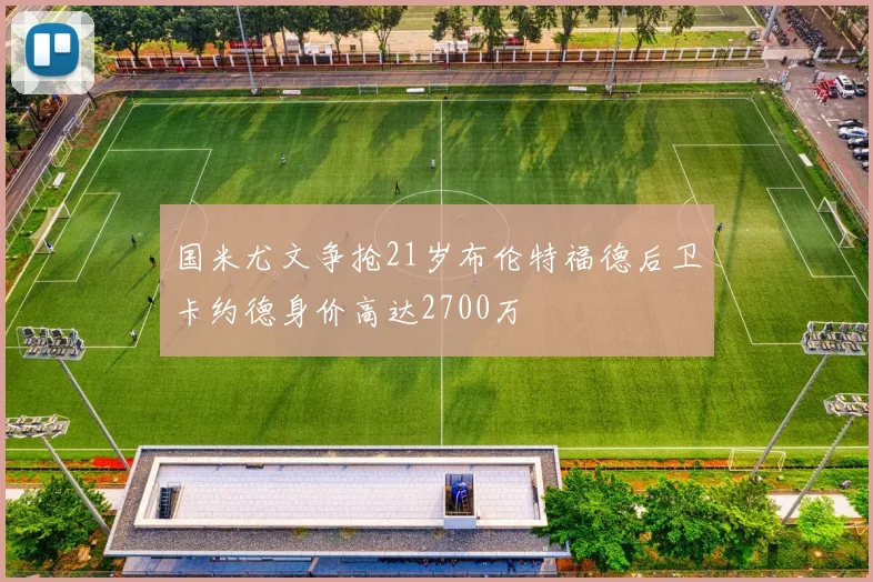 国米尤文争抢21岁布伦特福德后卫卡约德身价高达2700万