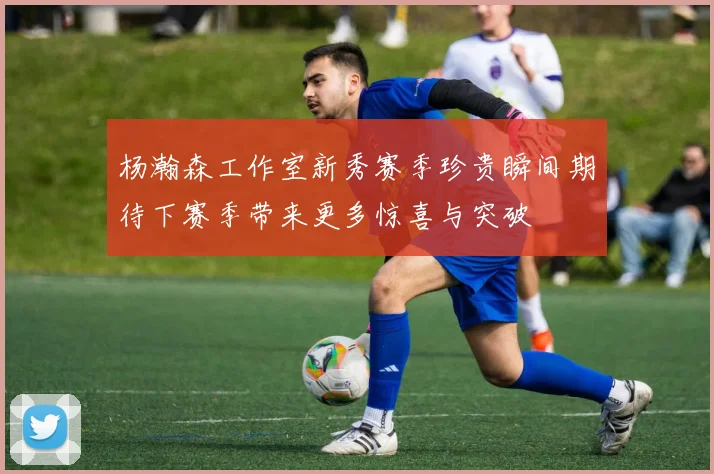 杨瀚森工作室新秀赛季珍贵瞬间期待下赛季带来更多惊喜与突破