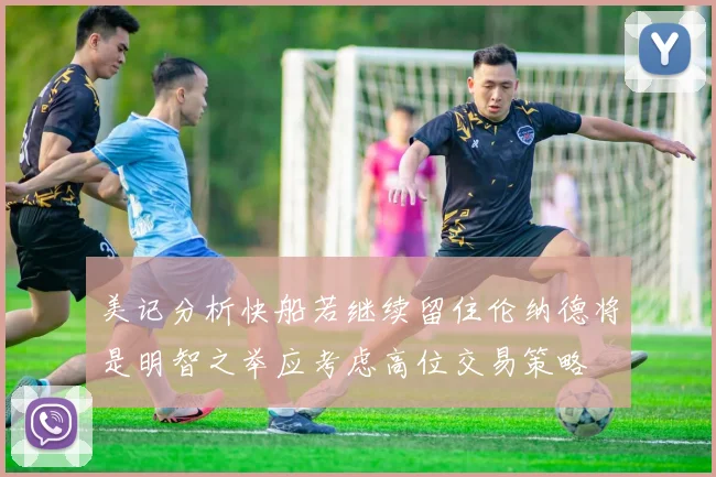 美记分析快船若继续留住伦纳德将是明智之举应考虑高位交易策略