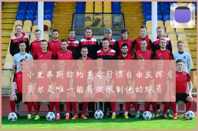 小里弗斯称约基奇习惯自由发挥戈贝尔是唯一能有效限制他的球员