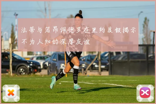 法蒂与若昂佩德罗在里约度假揭示不为人知的深厚友谊