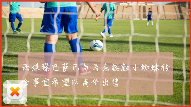 西媒曝巴萨已与马竞接触小蜘蛛转会事宜希望以高价出售