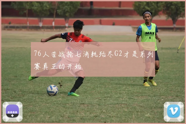 76人苦战抢七消耗殆尽G2才是系列赛真正的开始