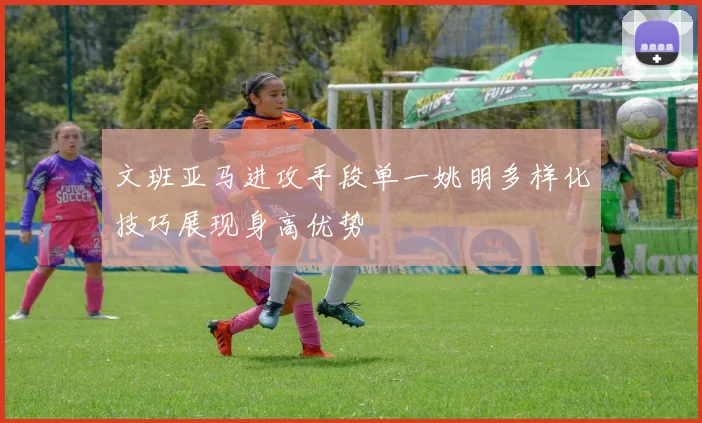 文班亚马进攻手段单一姚明多样化技巧展现身高优势