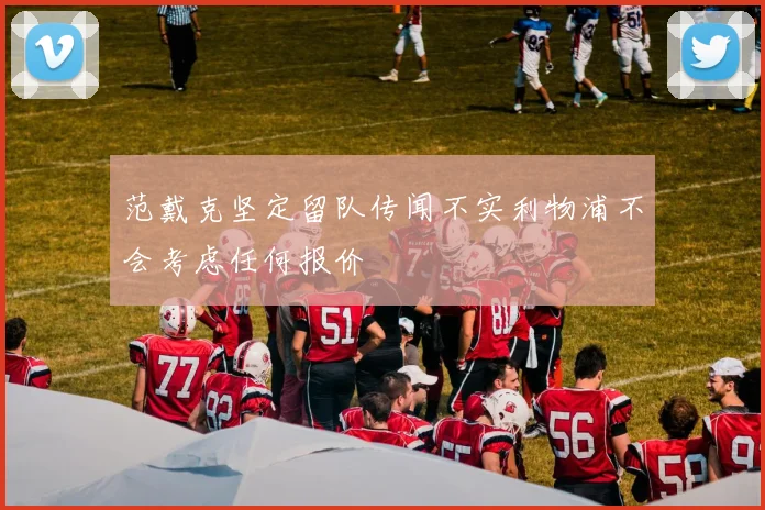 范戴克坚定留队传闻不实利物浦不会考虑任何报价