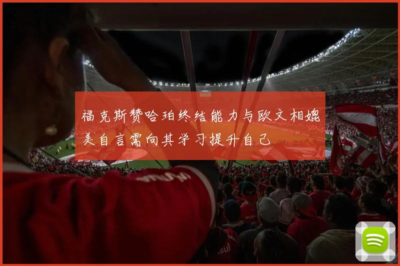 福克斯赞哈珀终结能力与欧文相媲美自言需向其学习提升自己