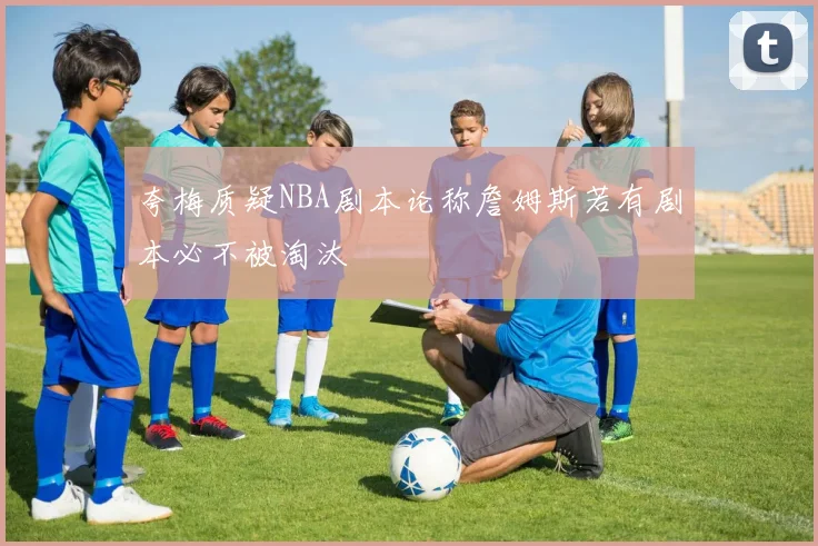 夸梅质疑NBA剧本论称詹姆斯若有剧本必不被淘汰