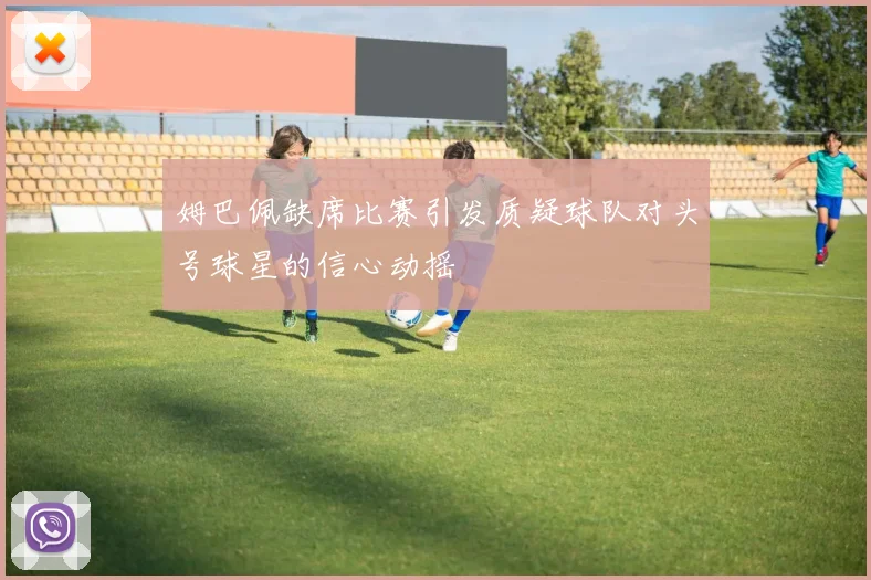 姆巴佩缺席比赛引发质疑球队对头号球星的信心动摇