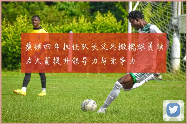 桑顿四年担任队长父兄橄榄球员助力火箭提升领导力与竞争力