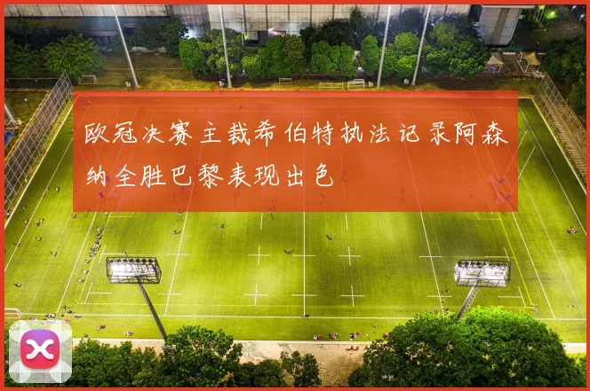 欧冠决赛主裁希伯特执法记录阿森纳全胜巴黎表现出色