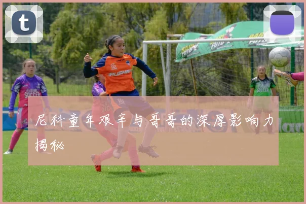 尼科童年艰辛与哥哥的深厚影响力揭秘