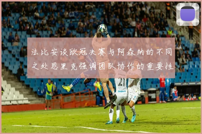法比安谈欧冠决赛与阿森纳的不同之处恩里克强调团队协作的重要性