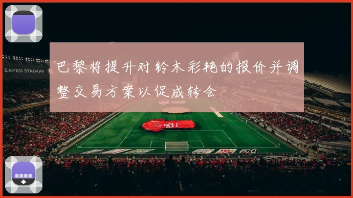 巴黎将提升对铃木彩艳的报价并调整交易方案以促成转会