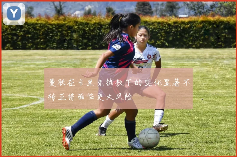 曼联在卡里克执教下的变化显著不转正将面临更大风险
