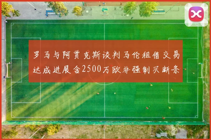 罗马与阿贾克斯谈判马伦租借交易达成进展含2500万欧非强制买断条款