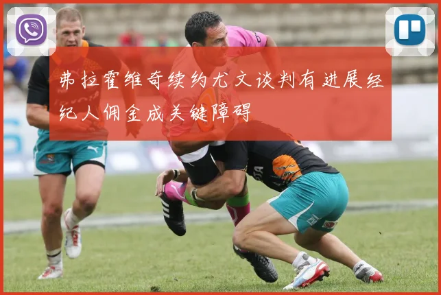 弗拉霍维奇续约尤文谈判有进展经纪人佣金成关键障碍
