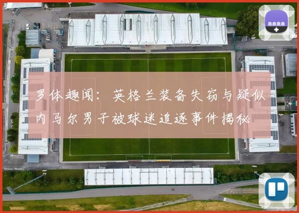 罗体趣闻：英格兰装备失窃与疑似内马尔男子被球迷追逐事件揭秘