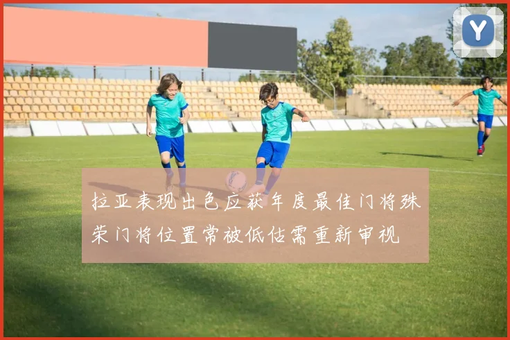 拉亚表现出色应获年度最佳门将殊荣门将位置常被低估需重新审视