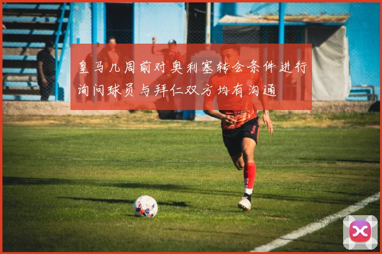 皇马几周前对奥利塞转会条件进行询问球员与拜仁双方均有沟通