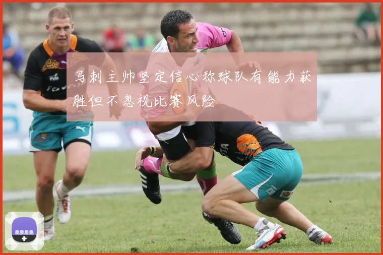 马刺主帅坚定信心称球队有能力获胜但不忽视比赛风险