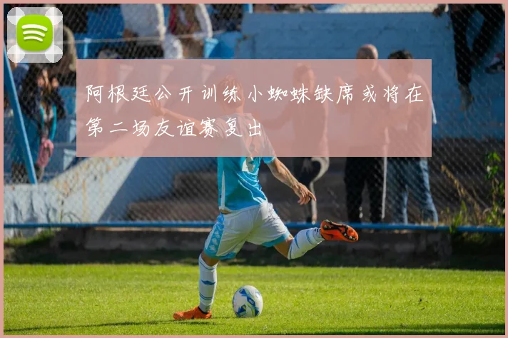阿根廷公开训练小蜘蛛缺席或将在第二场友谊赛复出