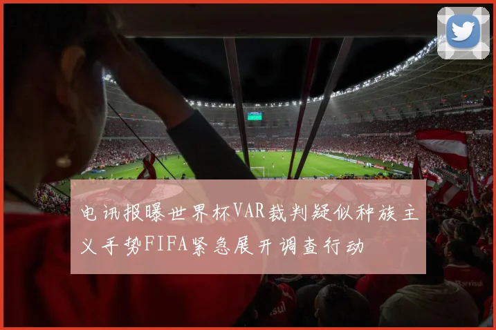 电讯报曝世界杯VAR裁判疑似种族主义手势FIFA紧急展开调查行动