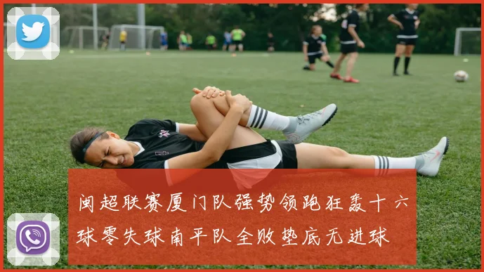 闽超联赛厦门队强势领跑狂轰十六球零失球南平队全败垫底无进球
