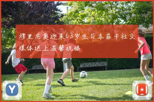 穆里尼奥迎来63岁生日本菲卡社交媒体送上温馨祝福