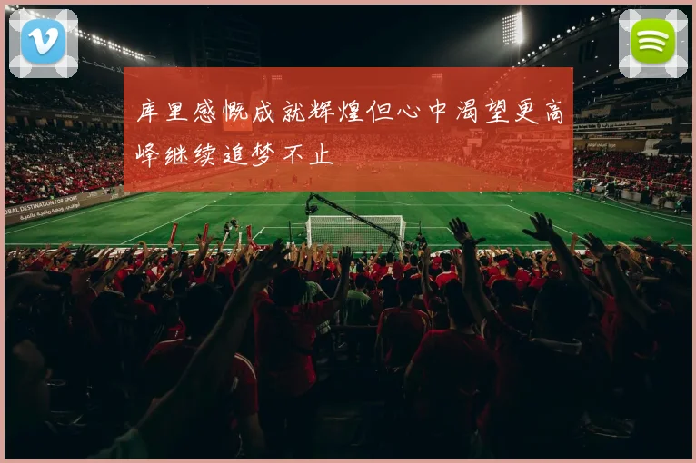 库里感慨成就辉煌但心中渴望更高峰继续追梦不止