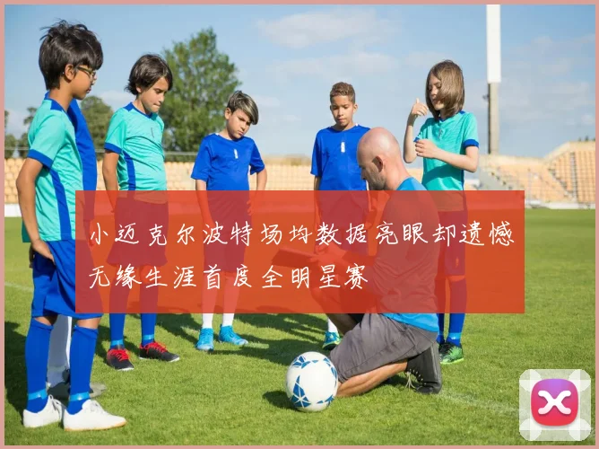小迈克尔波特场均数据亮眼却遗憾无缘生涯首度全明星赛